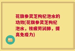 花旗参灵芝枸杞泡水的功效(花旗参灵芝枸杞泡水，祛疲劳润肺，提高免疫力)
