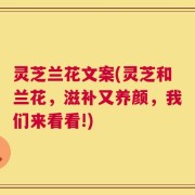 灵芝兰花文案(灵芝和兰花，滋补又养颜，我们来看看!)