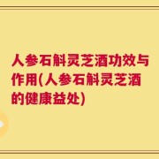 人参石斛灵芝酒功效与作用(人参石斛灵芝酒的健康益处)