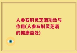 人参石斛灵芝酒功效与作用(人参石斛灵芝酒的健康益处)
