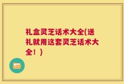礼盒灵芝话术大全(送礼就用这套灵芝话术大全！)