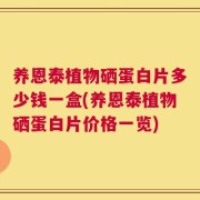 养恩泰植物硒蛋白片多少钱一盒(养恩泰植物硒蛋白片价格一览)