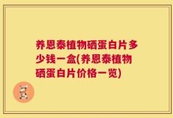 养恩泰植物硒蛋白片多少钱一盒(养恩泰植物硒蛋白片价格一览)