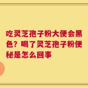 吃灵芝孢子粉大便会黑色？喝了灵芝孢子粉便秘是怎么回事