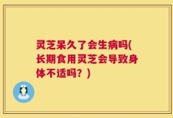 灵芝呆久了会生病吗(长期食用灵芝会导致身体不适吗？)
