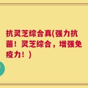 抗灵芝综合真(强力抗菌！灵芝综合，增强免疫力！)