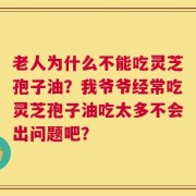 老人为什么不能吃灵芝孢子油？我爷爷经常吃灵芝孢子油吃太多不会出问题吧？