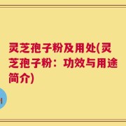 灵芝孢子粉及用处(灵芝孢子粉：功效与用途简介)