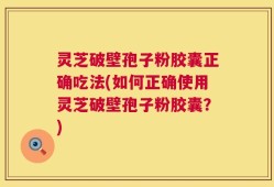 灵芝破壁孢子粉胶囊正确吃法(如何正确使用灵芝破壁孢子粉胶囊？)