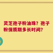灵芝孢子粉油珠？孢子粉保质期多长时间？
