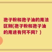 孢子粉和孢子油的用法区别(孢子粉和孢子油的用途有何不同？)