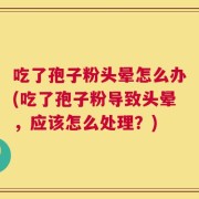 吃了孢子粉头晕怎么办(吃了孢子粉导致头晕，应该怎么处理？)