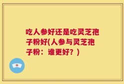 吃人参好还是吃灵芝孢子粉好(人参与灵芝孢子粉：谁更好？)