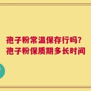 孢子粉常温保存行吗？孢子粉保质期多长时间