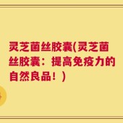 灵芝菌丝胶囊(灵芝菌丝胶囊：提高免疫力的自然良品！)