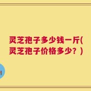 灵芝孢子多少钱一斤(灵芝孢子价格多少？)
