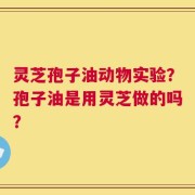 灵芝孢子油动物实验？孢子油是用灵芝做的吗？
