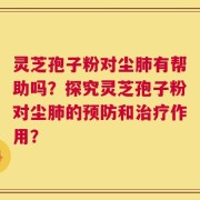 灵芝孢子粉对尘肺有帮助吗？探究灵芝孢子粉对尘肺的预防和治疗作用？