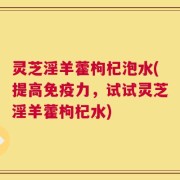 灵芝淫羊藿枸杞泡水(提高免疫力，试试灵芝淫羊藿枸杞水)