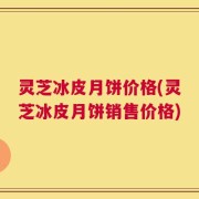 灵芝冰皮月饼价格(灵芝冰皮月饼销售价格)