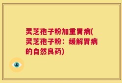 灵芝孢子粉加重胃病(灵芝孢子粉：缓解胃病的自然良药)