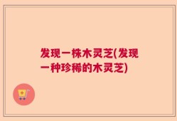发现一株木灵芝(发现一种珍稀的木灵芝)