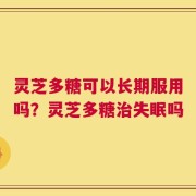 灵芝多糖可以长期服用吗？灵芝多糖治失眠吗