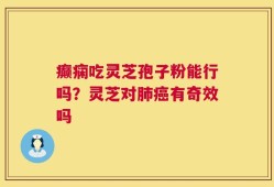 癫痫吃灵芝孢子粉能行吗？灵芝对肺癌有奇效吗
