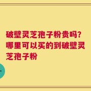 破壁灵芝孢子粉贵吗？哪里可以买的到破壁灵芝孢子粉