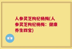 人参灵芝枸杞杨梅(人参灵芝枸杞杨梅：健康养生四宝)