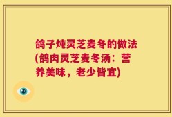 鸽子炖灵芝麦冬的做法(鸽肉灵芝麦冬汤：营养美味，老少皆宜)