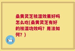 桑黄灵芝祛湿效果好吗怎么吃(桑黄灵芝有好的祛湿功效吗？用法如何？)