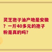 灵芝孢子油产地是安徽？一斤40多元的孢子粉是真的吗？
