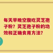 每天早晚空腹吃灵芝孢子粉？灵芝孢子粉的功效和正确食用方法？