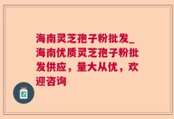 海南灵芝孢子粉批发_海南优质灵芝孢子粉批发供应，量大从优，欢迎咨询