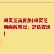 喝灵芝汤胃胀(喝灵芝汤缓解胃胀，舒适安逸)