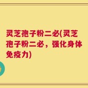 灵芝孢子粉二必(灵芝孢子粉二必，强化身体免疫力)