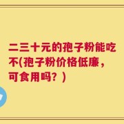二三十元的孢子粉能吃不(孢子粉价格低廉，可食用吗？)
