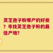 灵芝孢子粉哪产的好些？寻找灵芝孢子粉的最佳产地？