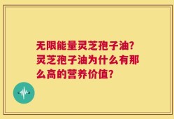 无限能量灵芝孢子油？灵芝孢子油为什么有那么高的营养价值？