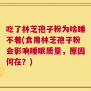 吃了林芝孢子粉为啥睡不着(食用林芝孢子粉会影响睡眠质量，原因何在？)