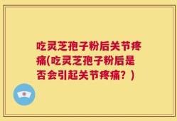 吃灵芝孢子粉后关节疼痛(吃灵芝孢子粉后是否会引起关节疼痛？)