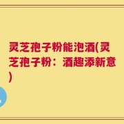 灵芝孢子粉能泡酒(灵芝孢子粉：酒趣添新意)