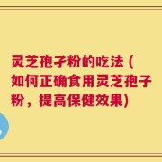 灵芝孢孑粉的吃法 (如何正确食用灵芝孢子粉，提高保健效果)