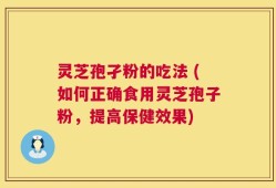 灵芝孢孑粉的吃法 (如何正确食用灵芝孢子粉，提高保健效果)
