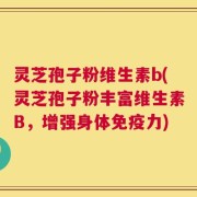 灵芝孢子粉维生素b(灵芝孢子粉丰富维生素B，增强身体免疫力)