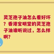 灵芝孢子油怎么看好坏？香港宝明堂的灵芝孢子油谁听说过，怎么样啊？