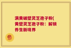 满黄破壁灵芝孢子粉(黄壁灵芝孢子粉：解锁养生新境界