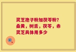 灵芝孢子粉加茯苓粉？桑黄，树舌，茯苓，赤灵芝具体用多少