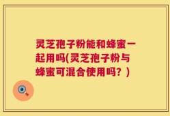 灵芝孢子粉能和蜂蜜一起用吗(灵芝孢子粉与蜂蜜可混合使用吗？)